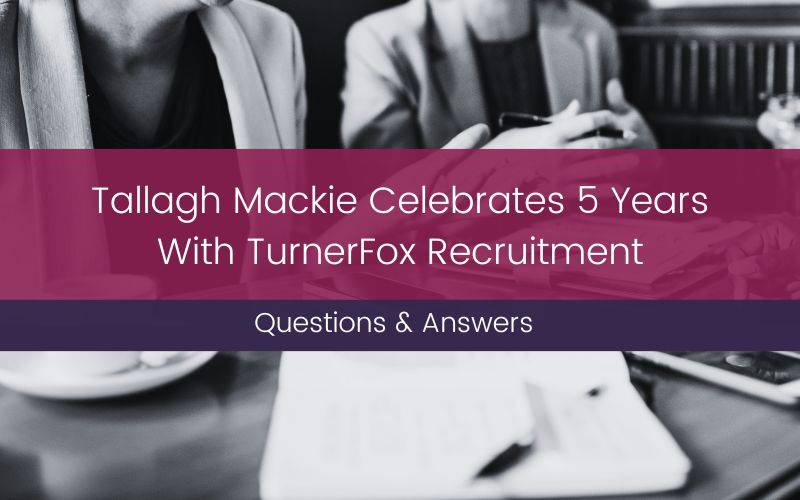 We managed to grab 5 minutes with our resource manager Tallagh Mackie and asked her questions about her 5 year anniversary with TurnerFox recruitment